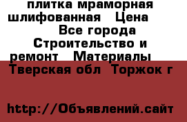плитка мраморная шлифованная › Цена ­ 200 - Все города Строительство и ремонт » Материалы   . Тверская обл.,Торжок г.